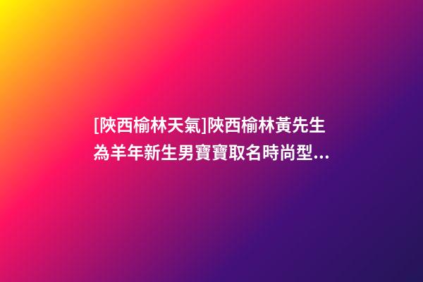 [陜西榆林天氣]陜西榆林黃先生為羊年新生男寶寶取名時尚型套餐-第1張-公司起名-玄機派